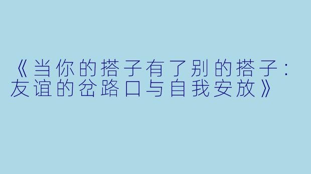 《当你的搭子有了别的搭子：友谊的岔路口与自我安放》