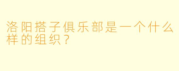 洛阳搭子俱乐部是一个什么样的组织?