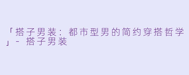 「搭子男装:都市型男的简约穿搭哲学」