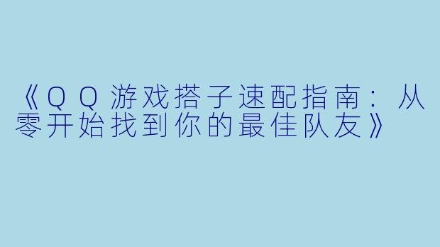 《QQ游戏搭子速配指南:从零开始找到你的最佳队友》