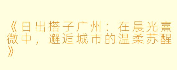 《日出搭子广州:在晨光熹微中,邂逅城市的温柔苏醒》