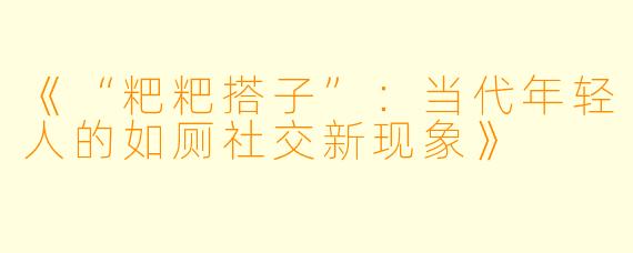 《“粑粑搭子”：当代年轻人的如厕社交新现象》