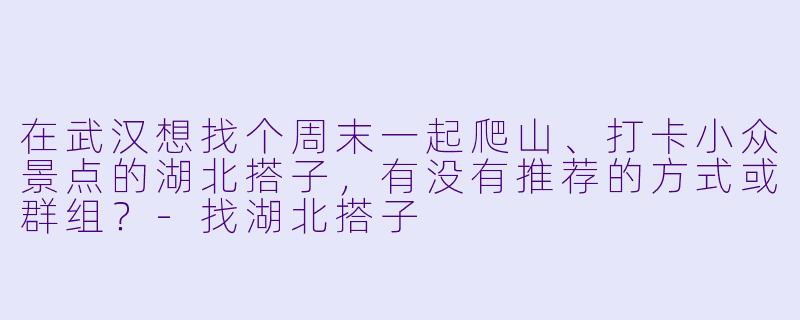 在武汉想找个周末一起爬山、打卡小众景点的湖北搭子,有没有推荐的方式或群组?