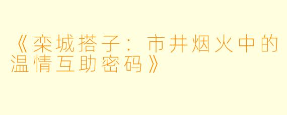 《栾城搭子：市井烟火中的温情互助密码》