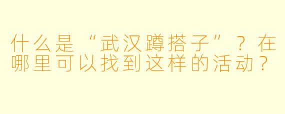 什么是“武汉蹲搭子”?在哪里可以找到这样的活动?