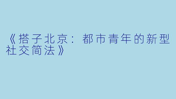 《搭子北京:都市青年的新型社交简法》