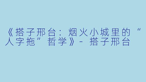 《搭子邢台:烟火小城里的“人字拖”哲学》-搭子邢台