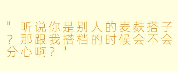 "听说你是别人的麦麸搭子？那跟我搭档的时候会不会分心啊？"