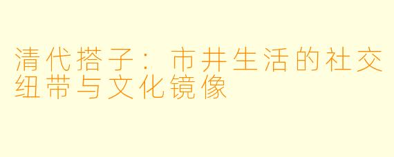 清代搭子：市井生活的社交纽带与文化镜像