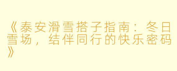 《泰安滑雪搭子指南:冬日雪场,结伴同行的快乐密码》