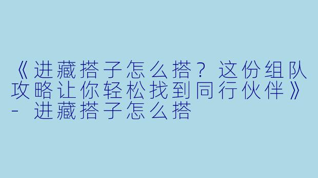 《进藏搭子怎么搭？这份组队攻略让你轻松找到同行伙伴》-进藏搭子怎么搭