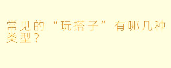常见的“玩搭子”有哪几种类型?