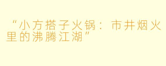 “小方搭子火锅：市井烟火里的沸腾江湖”