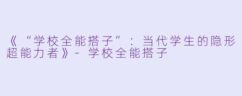 《“学校全能搭子”:当代学生的隐形超能力者》