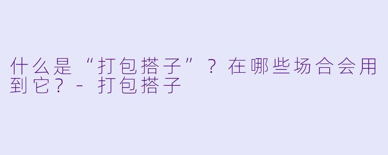 什么是“打包搭子”？在哪些场合会用到它？-打包搭子