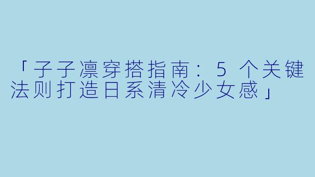 「子子凛穿搭指南：5个关键法则打造日系清冷少女感」