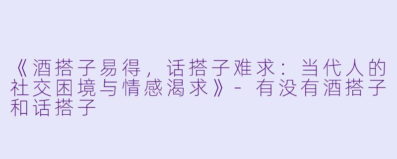 《酒搭子易得，话搭子难求：当代人的社交困境与情感渴求》-有没有酒搭子和话搭子