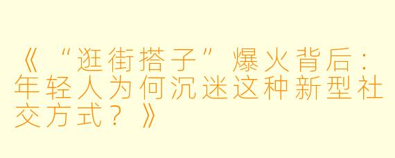 《“逛街搭子”爆火背后:年轻人为何沉迷这种新型社交方式?》