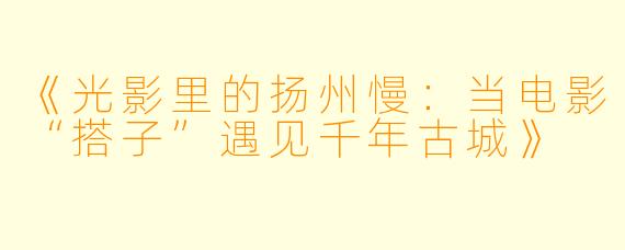 《光影里的扬州慢：当电影“搭子”遇见千年古城》