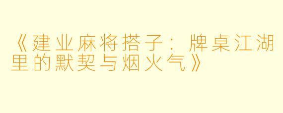 《建业麻将搭子：牌桌江湖里的默契与烟火气》