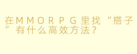 在MMORPG里找“搭子”有什么高效方法？
