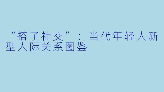 “搭子社交”:当代年轻人新型人际关系图鉴
