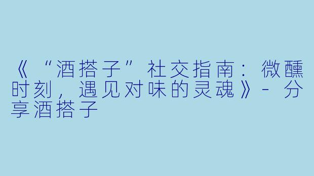 《“酒搭子”社交指南：微醺时刻，遇见对味的灵魂》-分享酒搭子