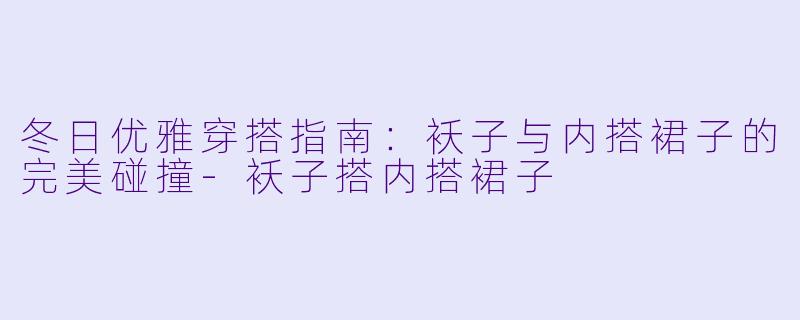 冬日优雅穿搭指南：袄子与内搭裙子的完美碰撞-袄子搭内搭裙子