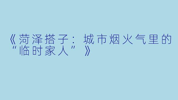 《菏泽搭子：城市烟火气里的“临时家人”》