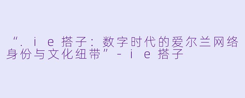 “.ie搭子：数字时代的爱尔兰网络身份与文化纽带”-ie搭子