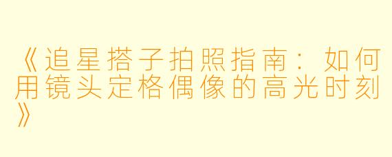 《追星搭子拍照指南：如何用镜头定格偶像的高光时刻》
