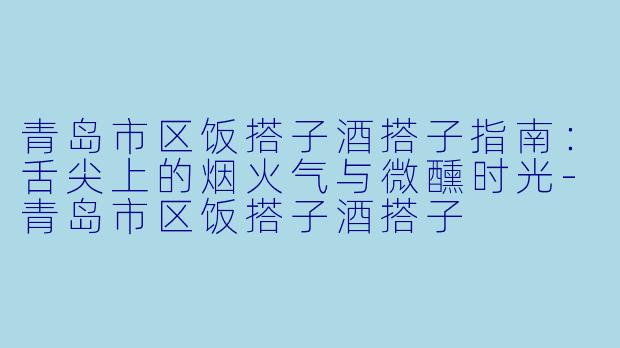 青岛市区饭搭子酒搭子指南:舌尖上的烟火气与微醺时光