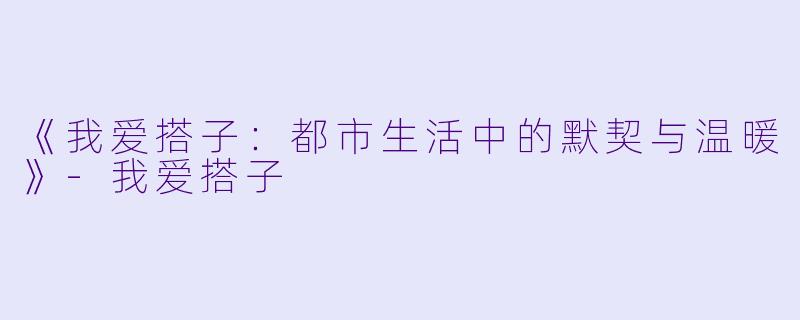 《我爱搭子:都市生活中的默契与温暖》-我爱搭子