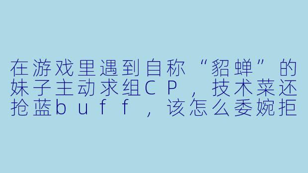 在游戏里遇到自称“貂蝉”的妹子主动求组CP,技术菜还抢蓝buff,该怎么委婉拒绝?