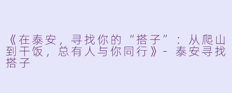 《在泰安,寻找你的“搭子”:从爬山到干饭,总有人与你同行》-泰安寻找搭子