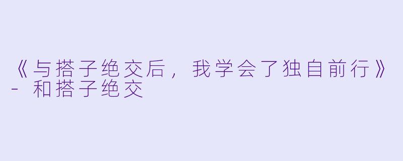 《与搭子绝交后,我学会了独自前行》