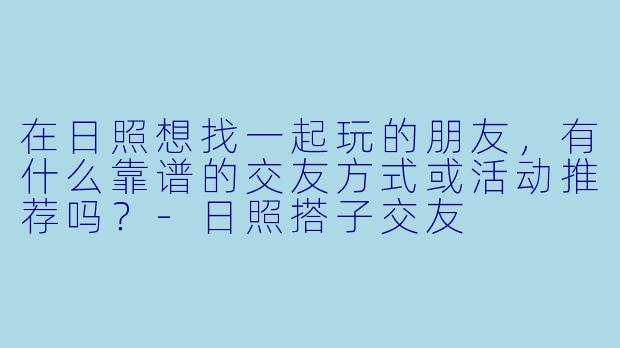 在日照想找一起玩的朋友,有什么靠谱的交友方式或活动推荐吗?