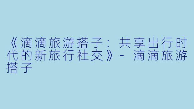 《滴滴旅游搭子:共享出行时代的新旅行社交》