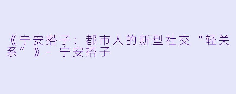 《宁安搭子:都市人的新型社交“轻关系”》