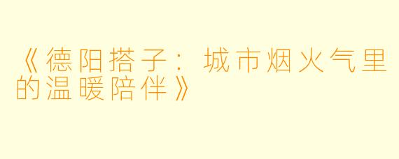 《德阳搭子：城市烟火气里的温暖陪伴》