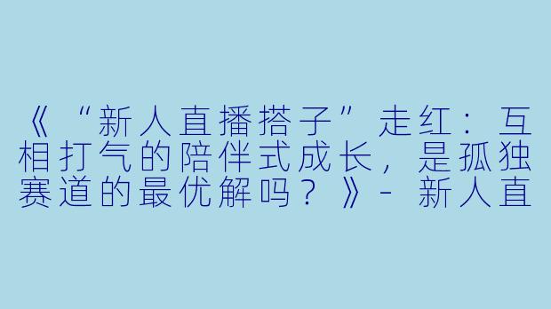 《“新人直播搭子”走红:互相打气的陪伴式成长,是孤独赛道的最优解吗?》