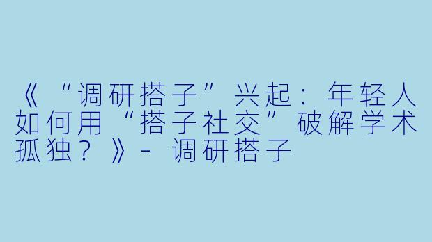 《“调研搭子”兴起:年轻人如何用“搭子社交”破解学术孤独?》