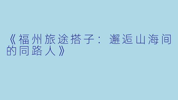 《福州旅途搭子：邂逅山海间的同路人》