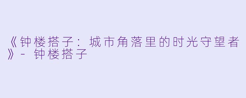 《钟楼搭子：城市角落里的时光守望者》-钟楼搭子
