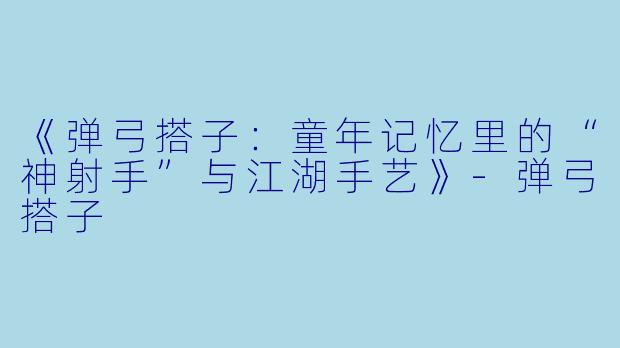 《弹弓搭子：童年记忆里的“神射手”与江湖手艺》-弹弓搭子
