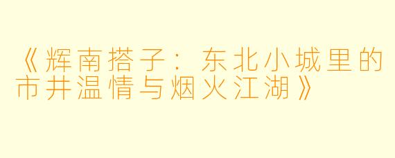 《辉南搭子:东北小城里的市井温情与烟火江湖》