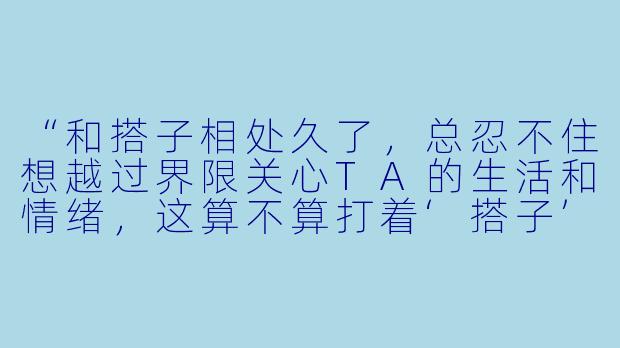 “和搭子相处久了,总忍不住想越过界限关心TA的生活和情绪,这算不算打着‘搭子’名义偷偷动心?”