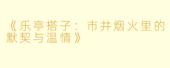 《乐亭搭子:市井烟火里的默契与温情》