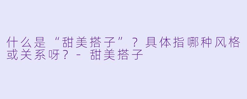 什么是“甜美搭子”?具体指哪种风格或关系呀?