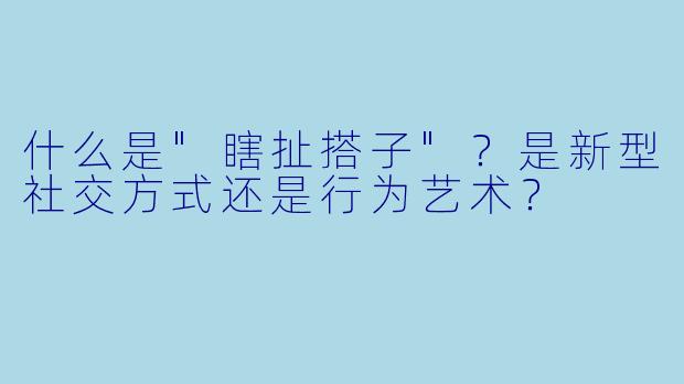 什么是"瞎扯搭子"?是新型社交方式还是行为艺术?